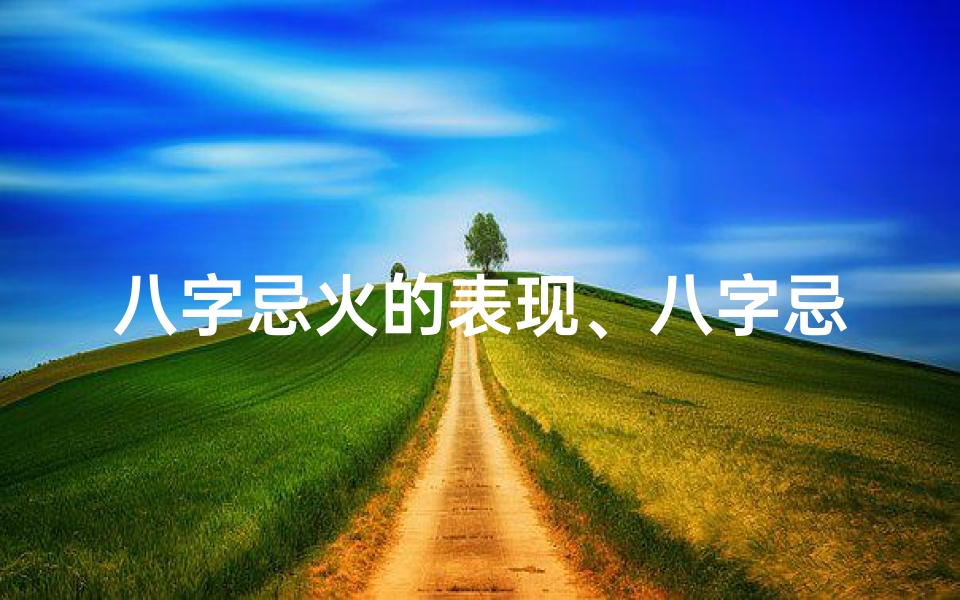八字忌火的表现、八字忌水火之人命运揭秘