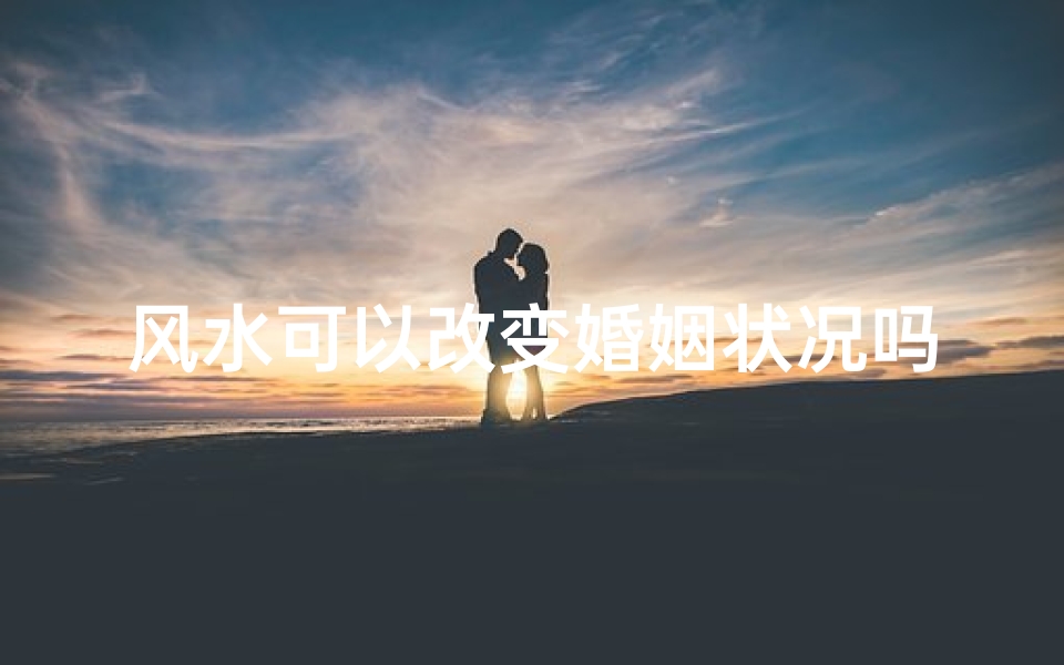 风水可以改变婚姻状况吗-风水布局助你婚姻美满?