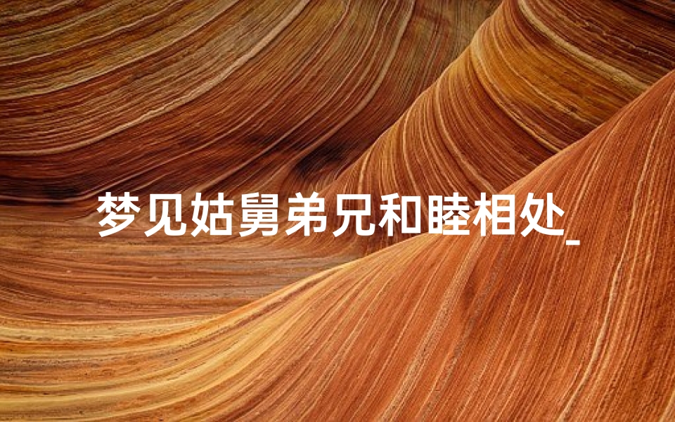 梦见姑舅弟兄和睦相处_梦见姑姑和弟弟