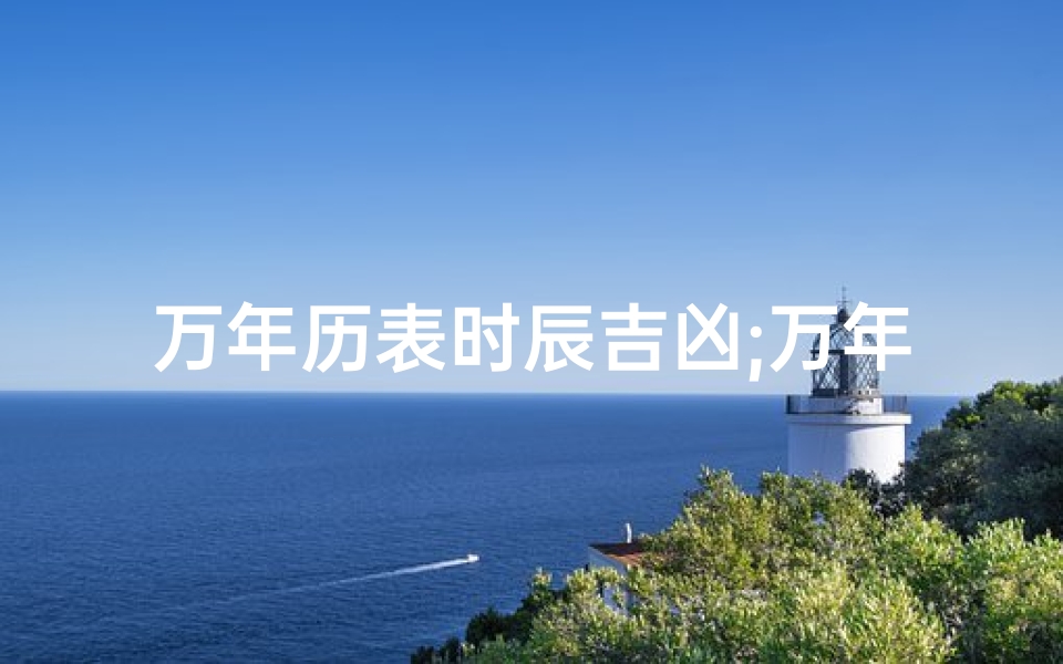 万年历表时辰吉凶;万年历表时辰吉凶揭秘:每日运势详析
