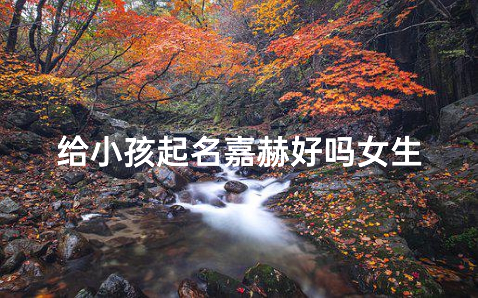 给小孩起名嘉赫好吗女生(嘉赫:寓意美好,为小女孩打造独特名字)