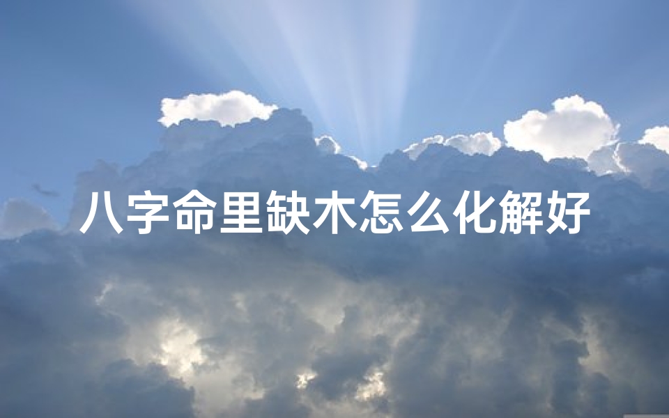 八字命里缺木怎么化解好,八字缺木如何化解:五行调和之道