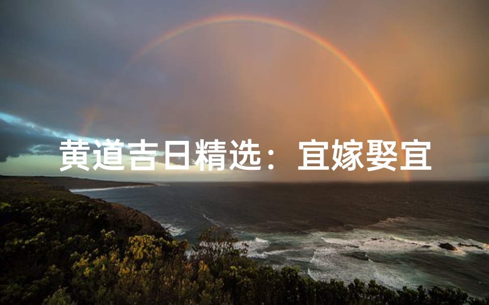 黄道吉日精选:宜嫁娶宜动土,最佳选择