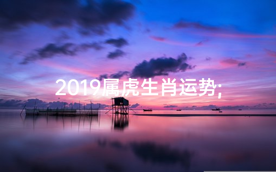 2019属虎生肖运势;2019属虎运势揭秘:财运亨通,事业腾飞