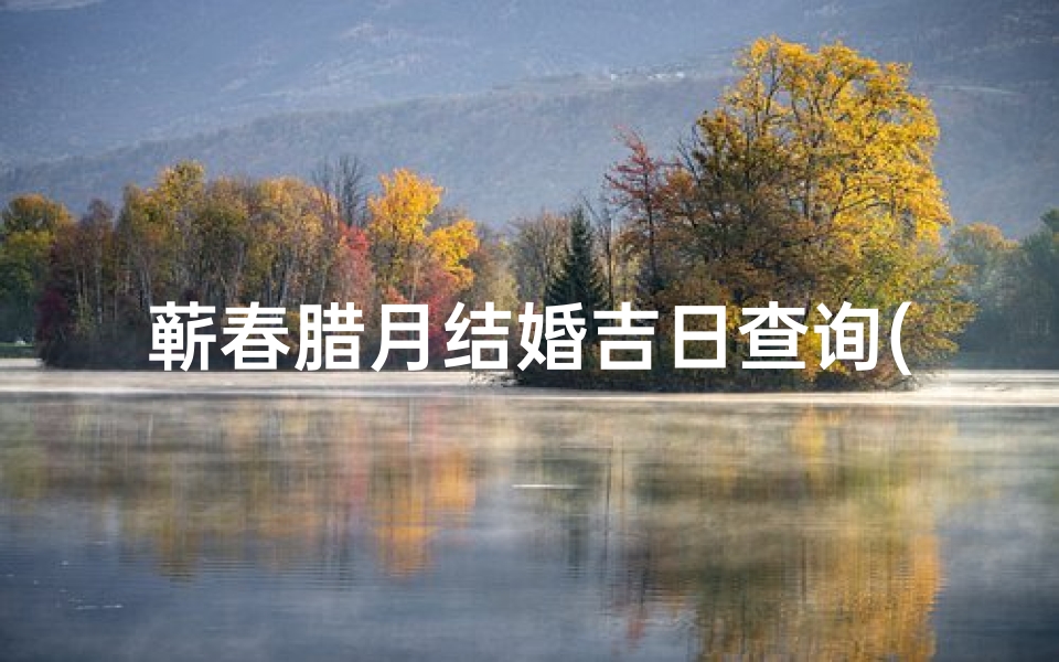 蕲春腊月结婚吉日查询(结婚时候冲太岁是啥情况)