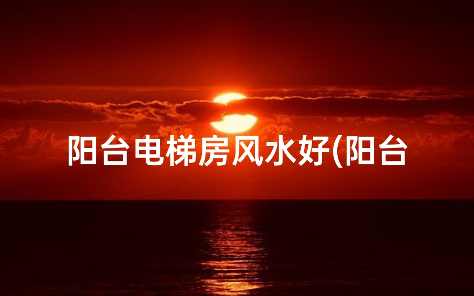 阳台电梯房风水好(阳台电梯房风水好不好呢)