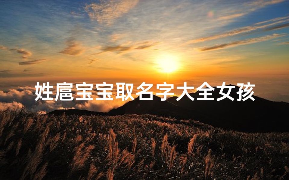 姓扈宝宝取名字大全女孩(帮忙给起个好名字,女孩,姓氏为扈,)