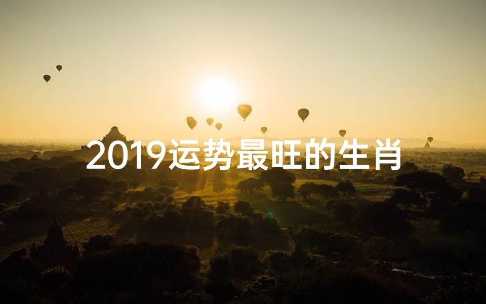 2019运势最旺的生肖;2019运势旺爆表:生肖运势大揭秘
