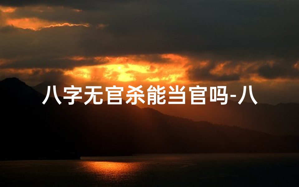八字无官杀能当官吗-八字无官杀男性婚姻之谜
