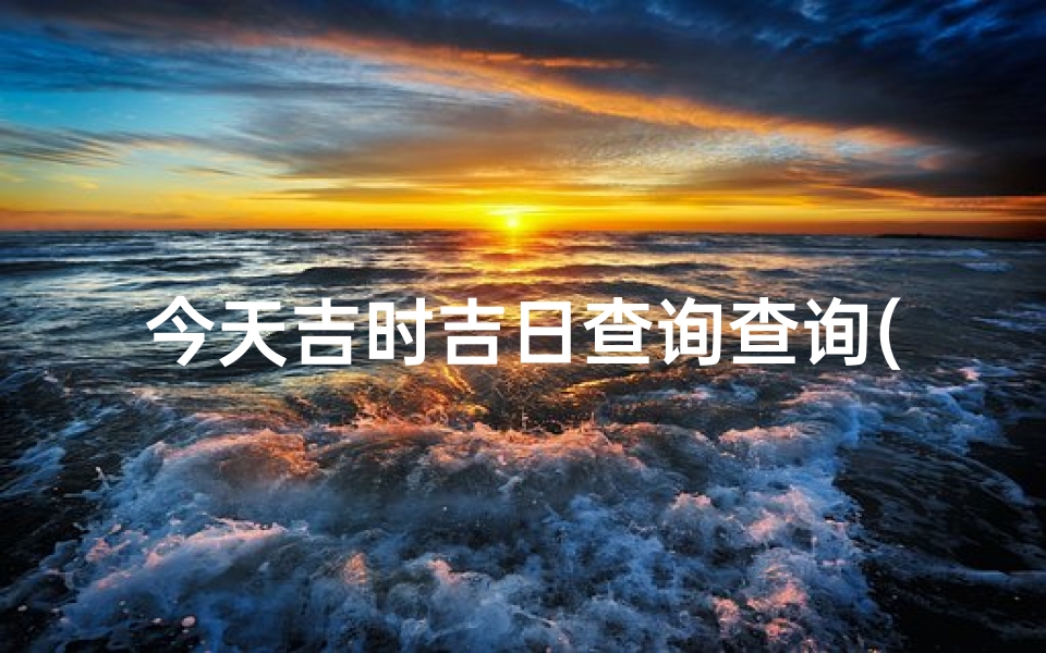 今天吉时吉日查询查询(2025年10月新人结婚办酒席吉日吉时查询)