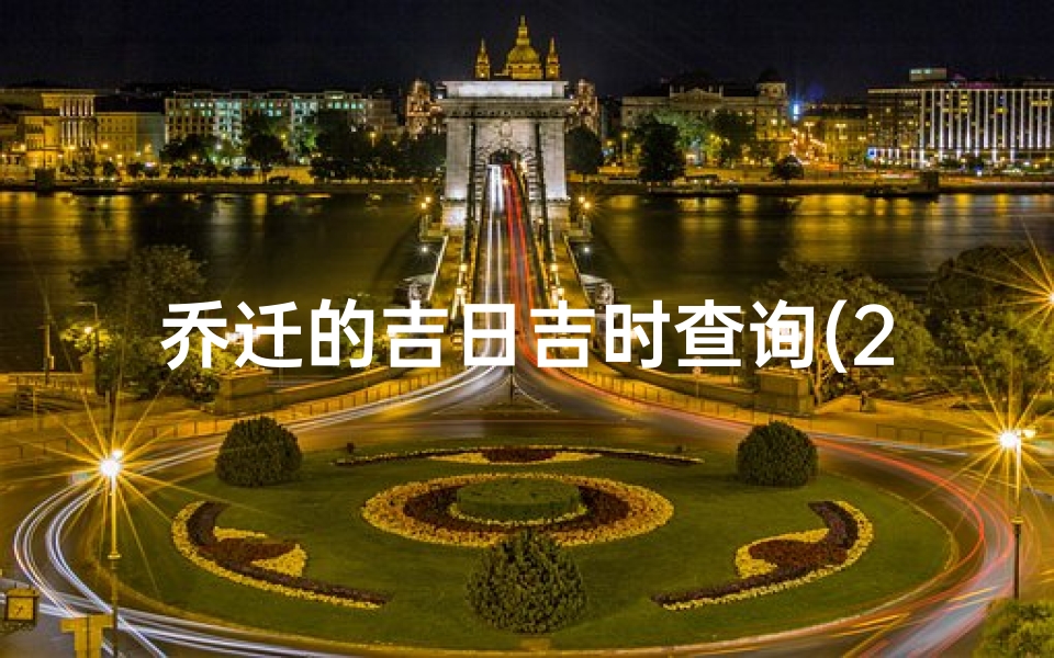 乔迁的吉日吉时查询(2025年7月适合搬家乔迁的日子)