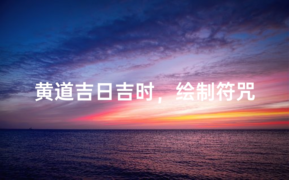 黄道吉日吉时，绘制符咒的最佳时机