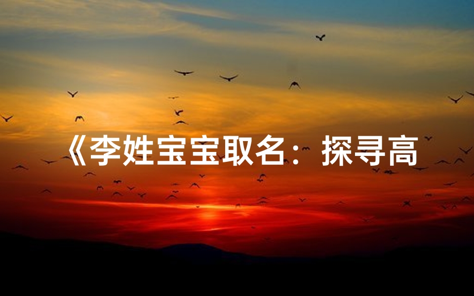 《李姓宝宝取名:探寻高级字眼的艺术之旅》