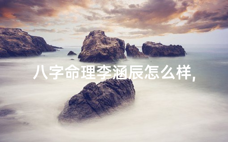 八字命理李涵辰怎么样,八字命理揭秘:李涵辰命运解析大揭秘