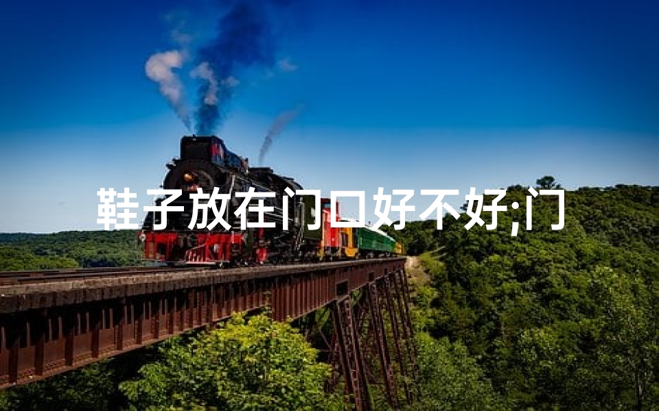 鞋子放在门口好不好;门口鞋子摆放,真的影响风水?-东贵算卦网