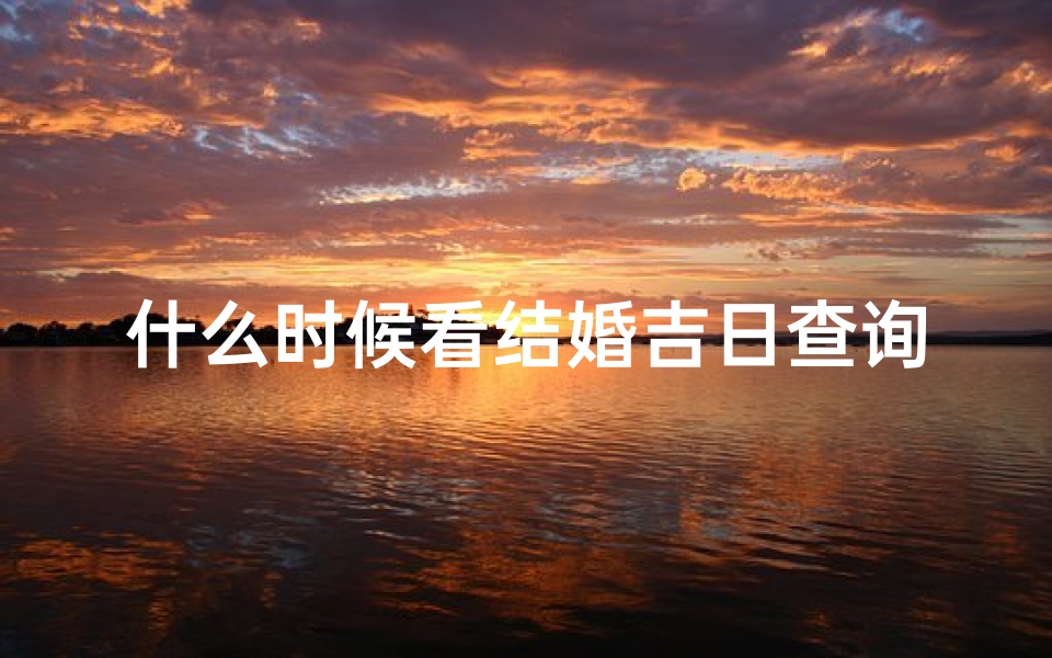 什么时候看结婚吉日查询(10月份结婚黄道吉日一览表)