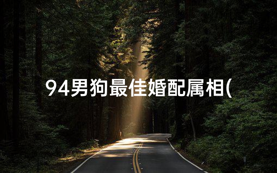 94男狗最佳婚配属相(94年属狗男姻缘腊月初五生的与什么属相配对最好。)