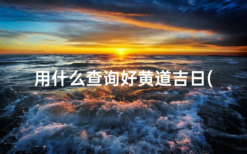 用什么查询好黄道吉日(看黄道吉日的日历哪个好)
