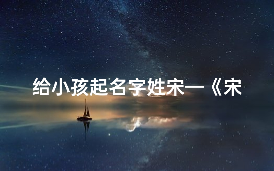 给小孩起名字姓宋—《宋姓宝宝,起名大作战:创意名字大盘点》
