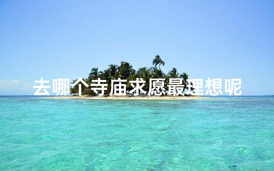 去哪个寺庙求愿最理想呢_哪里寺庙求签最灵验