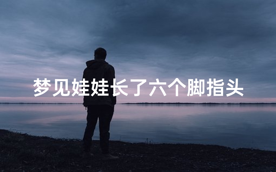 梦见娃娃长了六个脚指头、梦见小孩脚长6个指头-东贵算卦网