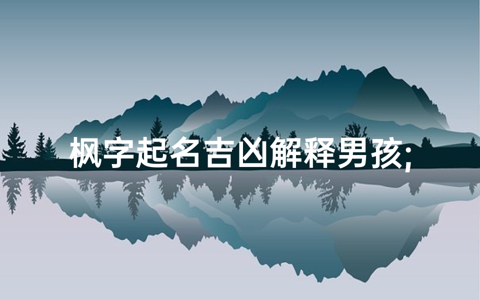 枫字起名吉凶解释男孩;《枫叶飘香:揭秘男孩名字枫的吉凶奥秘》