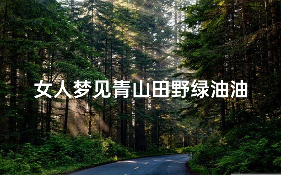女人梦见青山田野绿油油—女人梦见绿油油的山