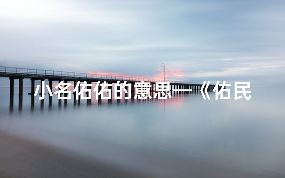 小名佑佑的意思—《佑民:寓意吉祥,福佑民众的宝宝名字》