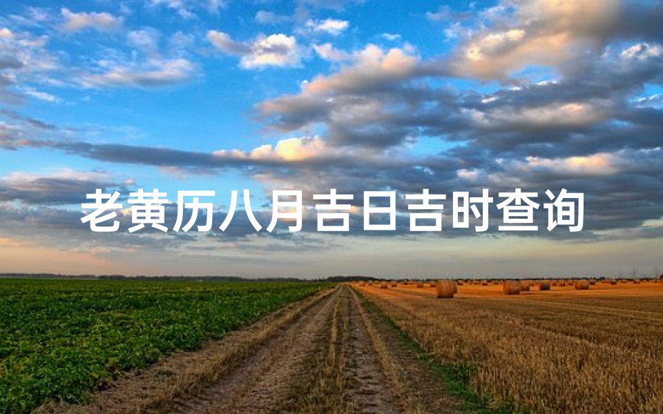 老黄历八月吉日吉时查询(2025年农历8月建房吉日一览表)