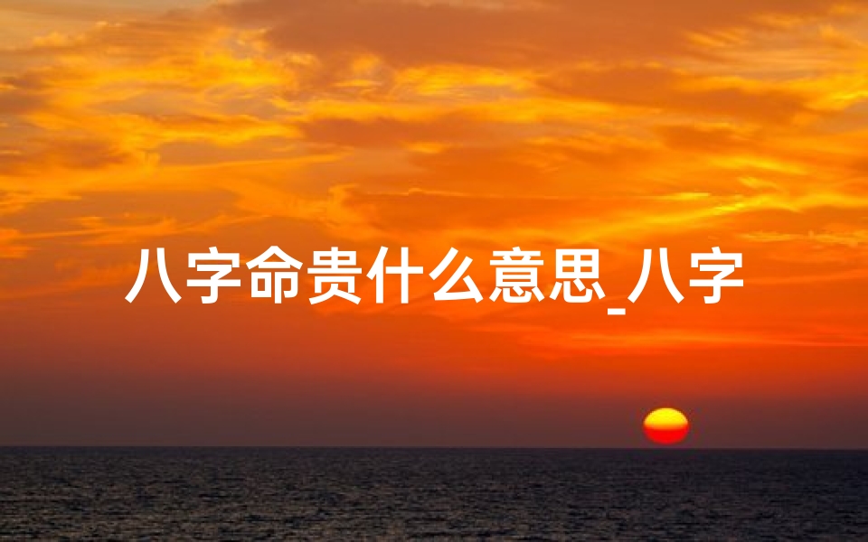 八字命贵什么意思_八字命贵究竟有何深意?-东贵算卦网