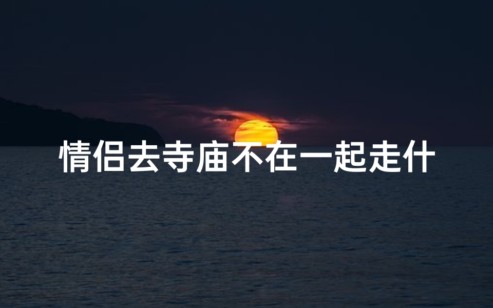 情侣去寺庙不在一起走什么意思,情侣去寺庙有什么说法