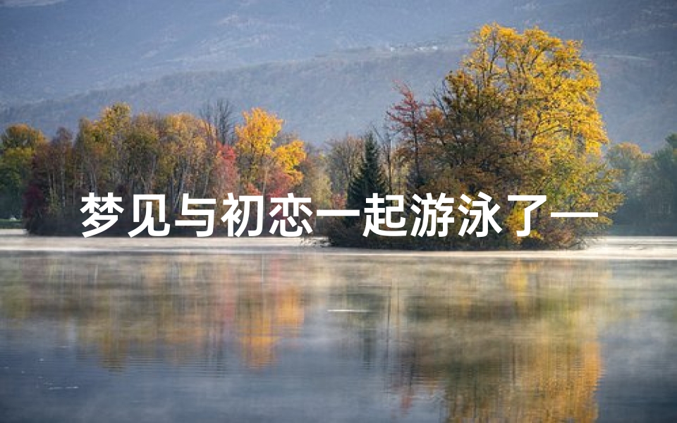 梦见与初恋一起游泳了—梦见和初恋在一起游泳