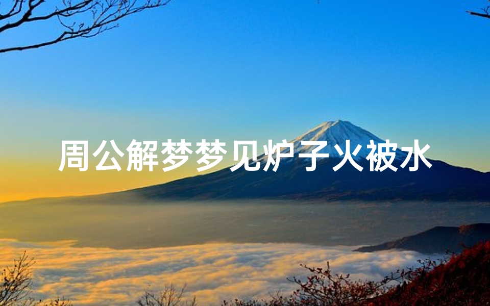 周公解梦梦见炉子火被水浇灭了(梦见水把炉子里的火浇灭了的预兆)