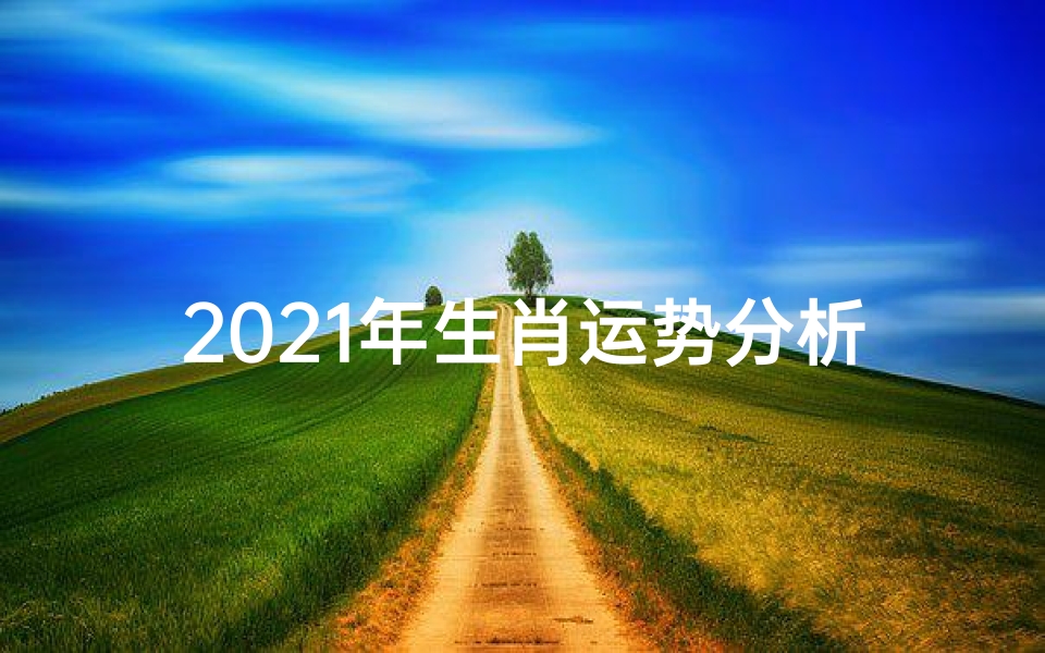 2021年生肖运势分析;2021年生肖运势大揭秘:运势起伏全解析