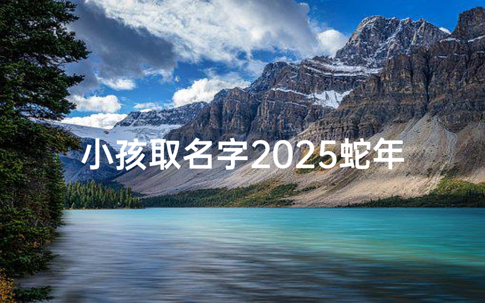 小孩取名字2025蛇年女孩,2025蛇年宝宝:寓意吉祥的美丽名字推荐