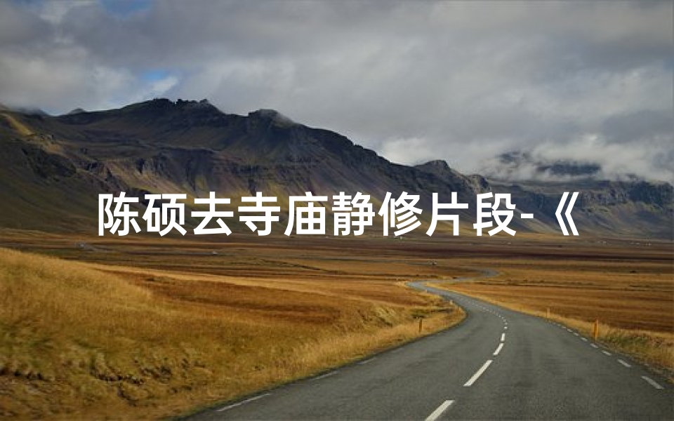 陈硕去寺庙静修片段-《陈硕寺庙静修,心灵之旅启程》