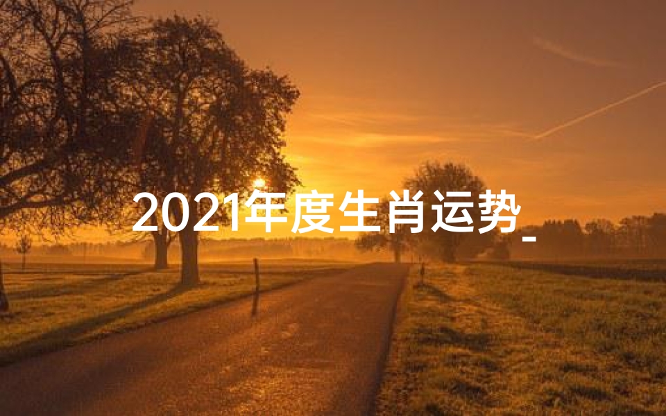 2021年度生肖运势_2021生肖运势揭秘:古典智慧指引新篇章-东贵算卦网
