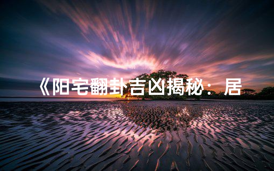 《阳宅翻卦吉凶揭秘:居家风水布局关键技巧》