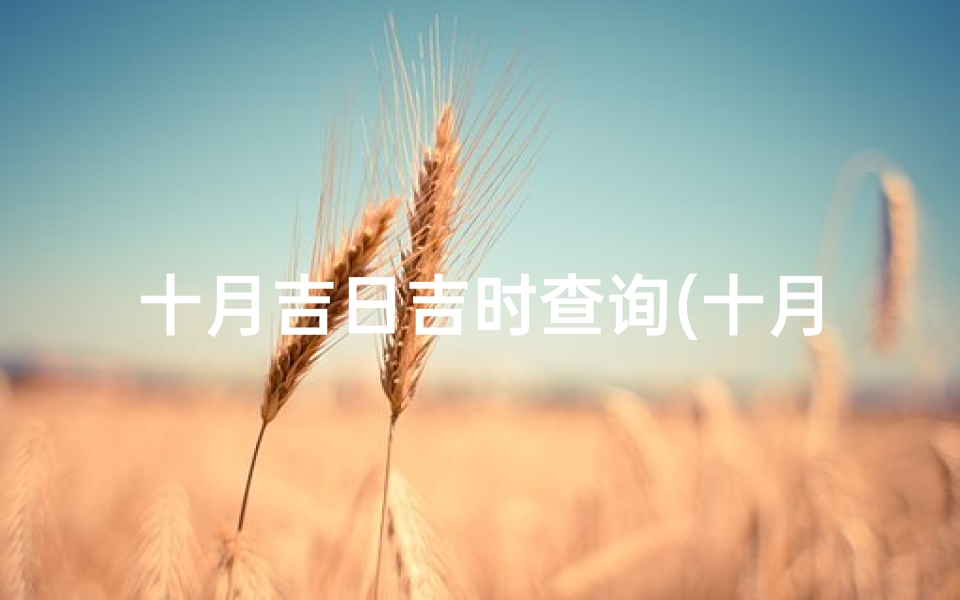 十月吉日吉时查询(十月开业吉日查询,老黄历吉日吉时辰查询)