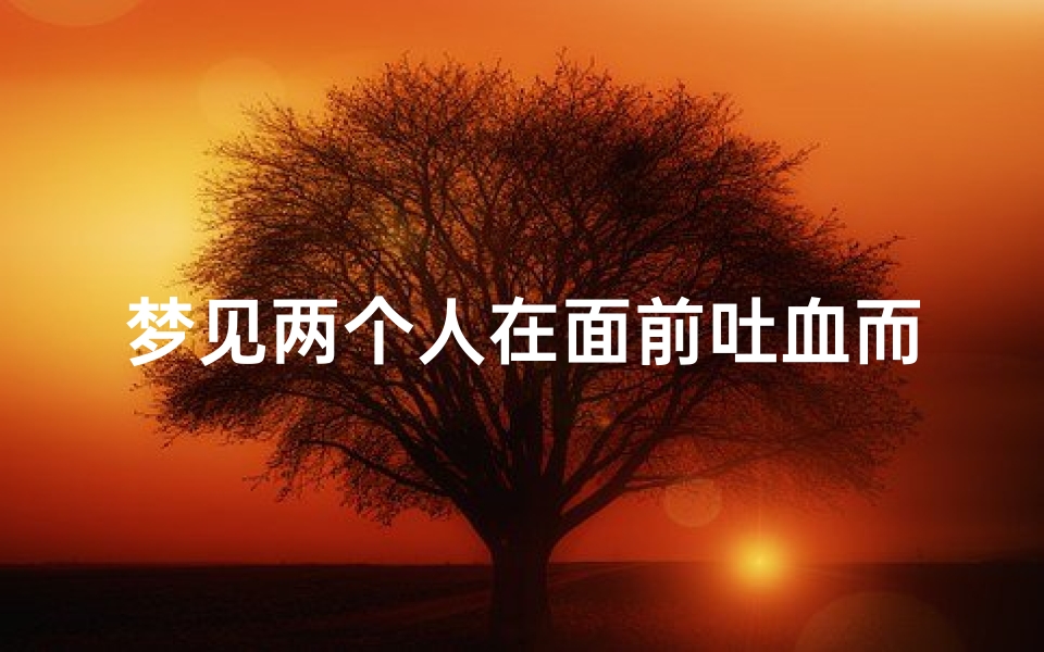 梦见两个人在面前吐血而死_梦见有个人吐血身亡