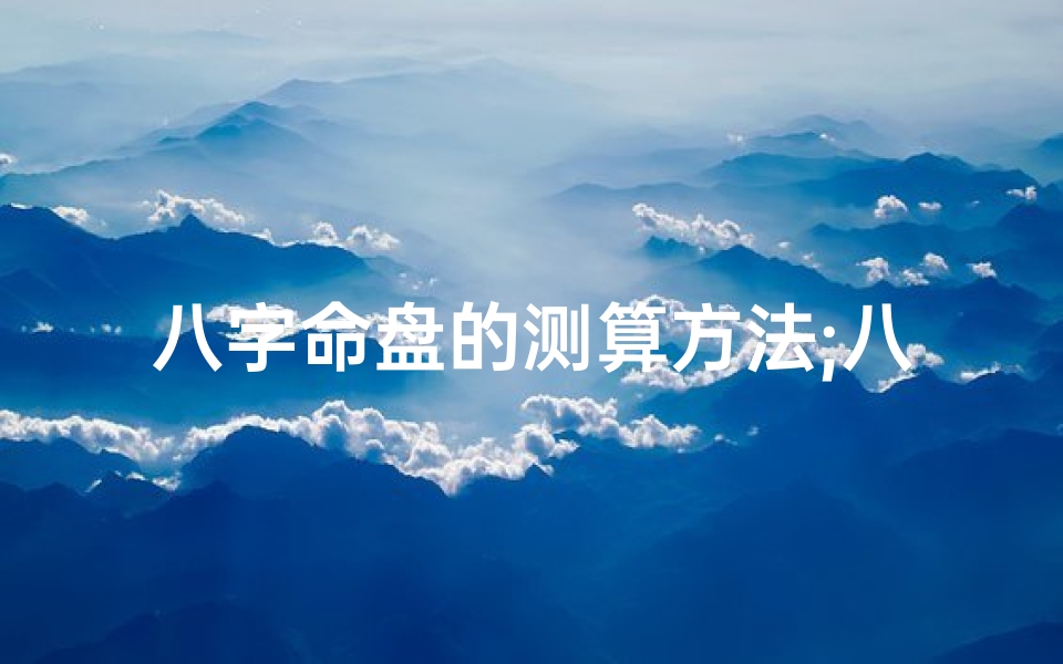 八字命盘的测算方法;八字命盘测算app