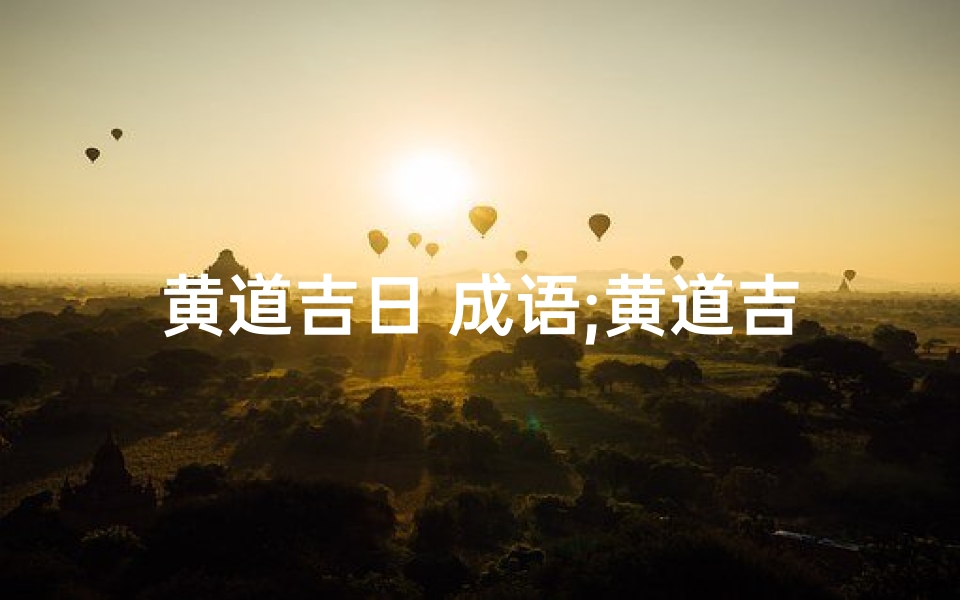 黄道吉日 成语;黄道吉日:择日良辰,万事如意