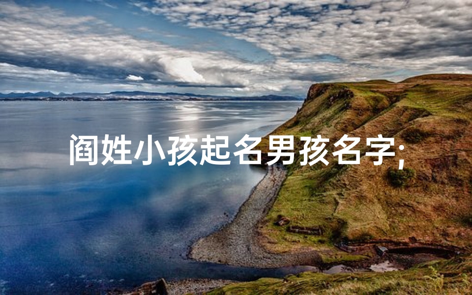 阎姓小孩起名男孩名字;阎姓小孩男孩名字:传承家风,智慧成长