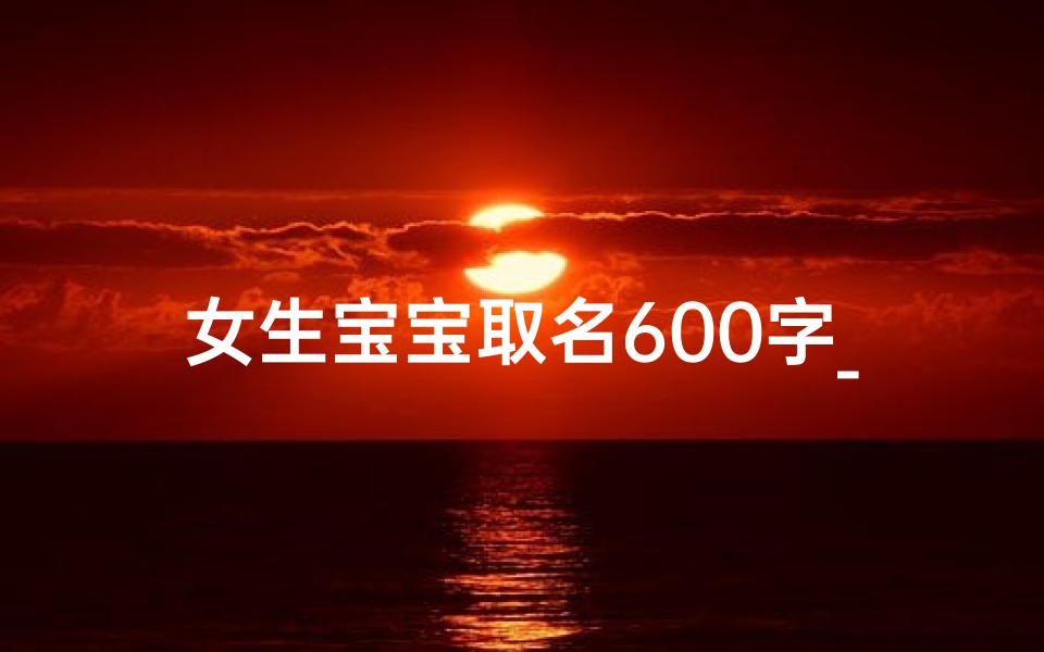 女生宝宝取名600字_女生宝宝取名:600字精选,寓意美好,快来取名吧