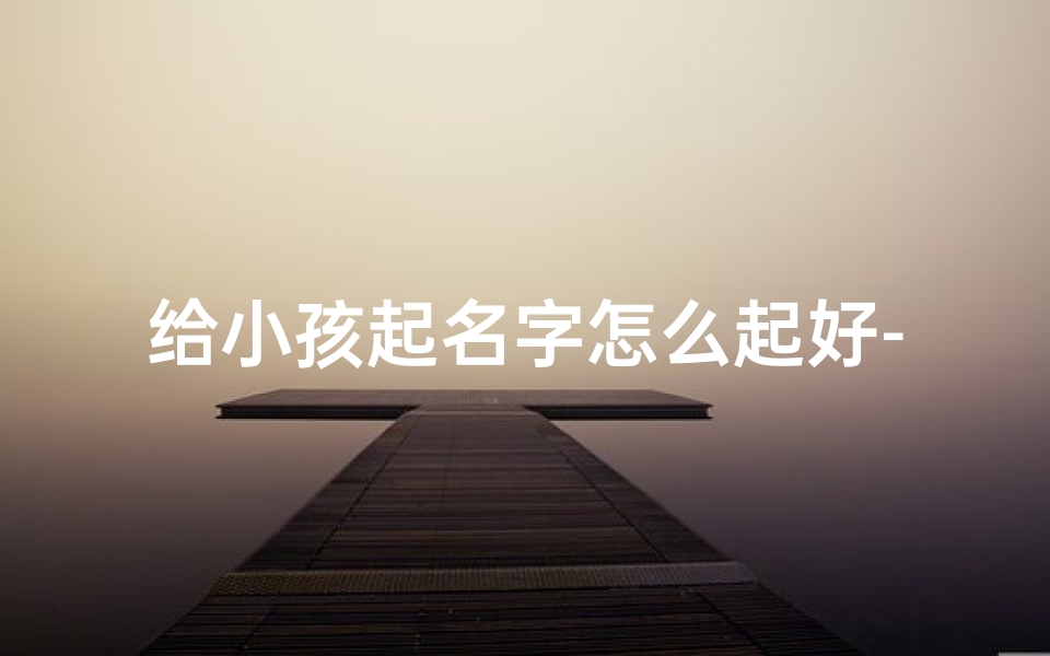 给小孩起名字怎么起好-给小孩取名字怎么取