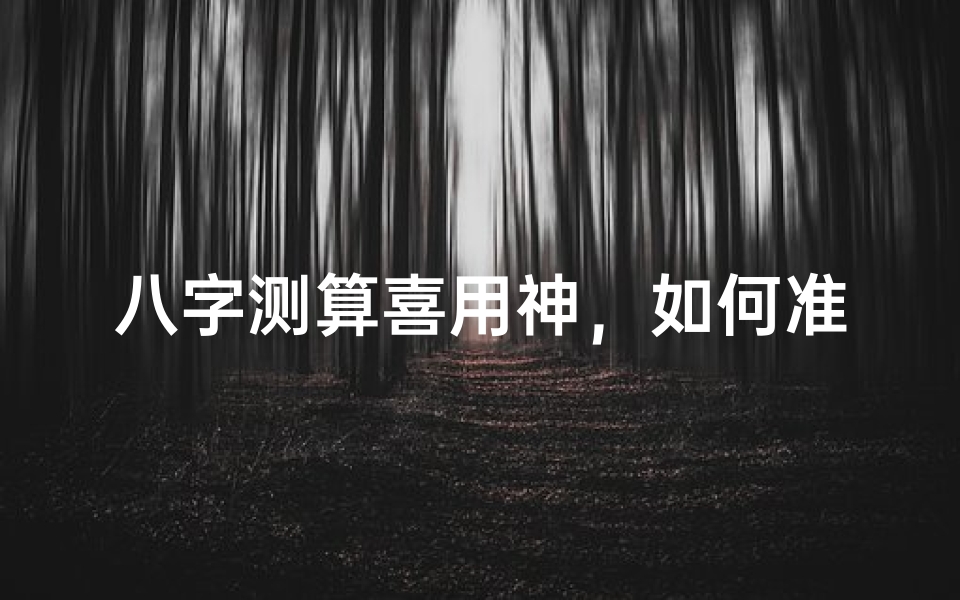 八字测算喜用神,如何准确找到命局中的关键五行