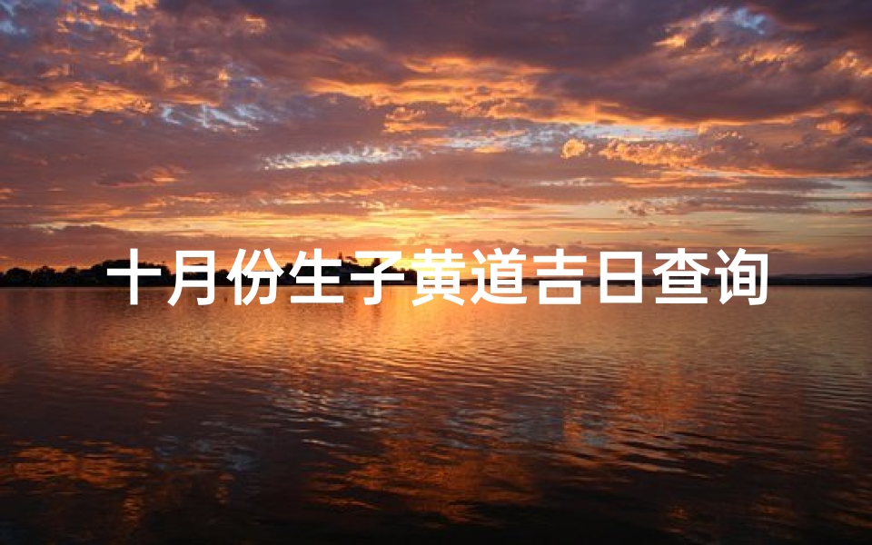 十月份生子黄道吉日查询(2025年10月剖腹产黄道吉日一览表)