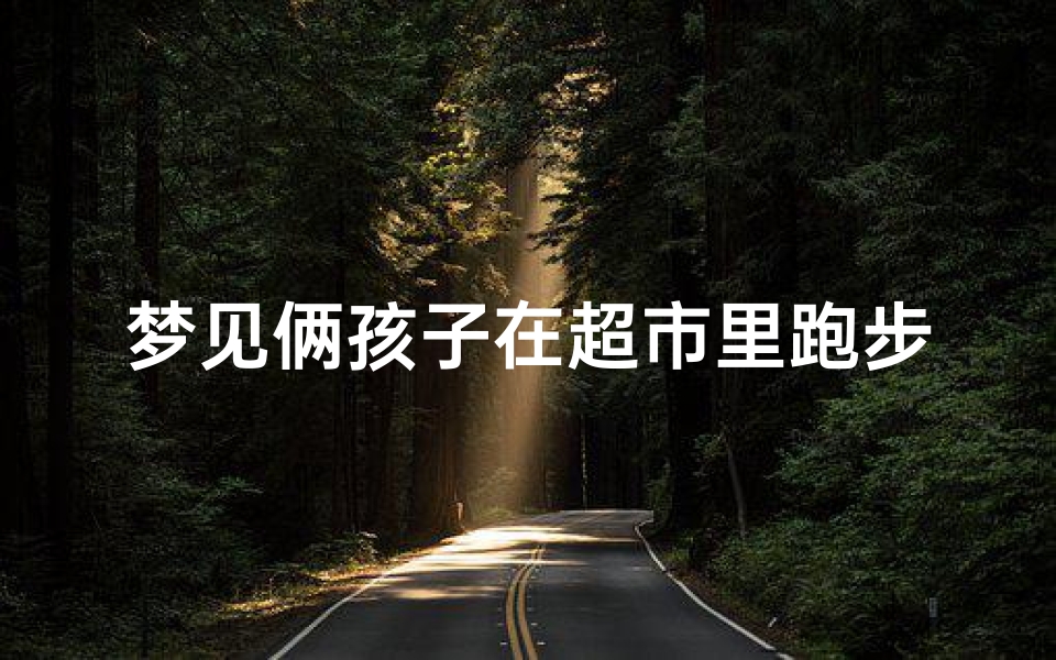 梦见俩孩子在超市里跑步;梦到孩子在超市跑丢了