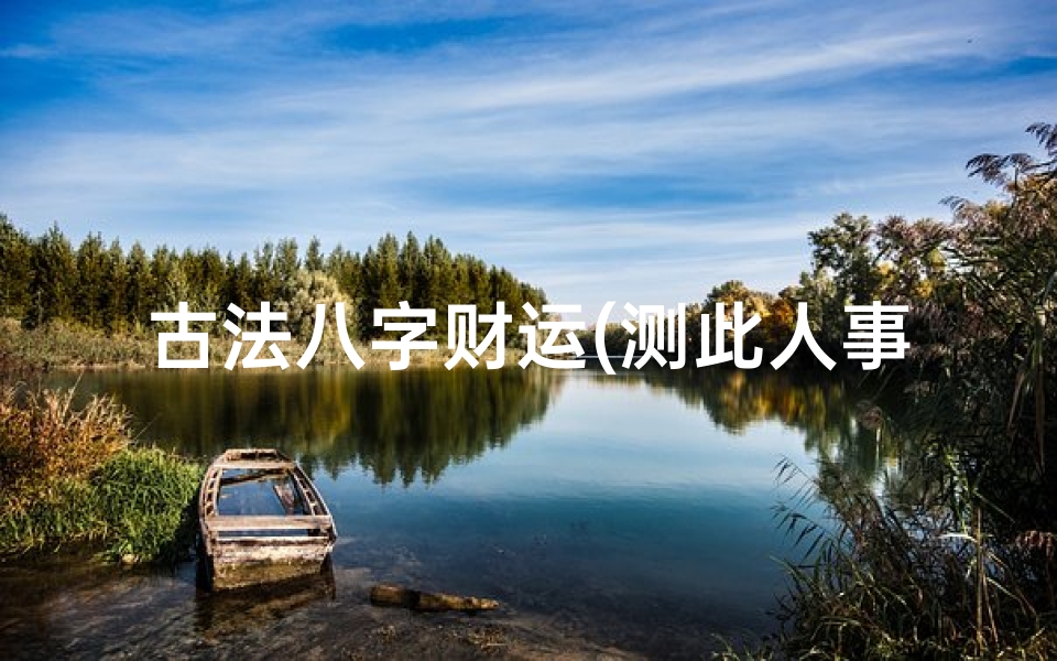古法八字财运(测此人事业 财运,官运 和桃花。八字强弱组合应该是强八字。)