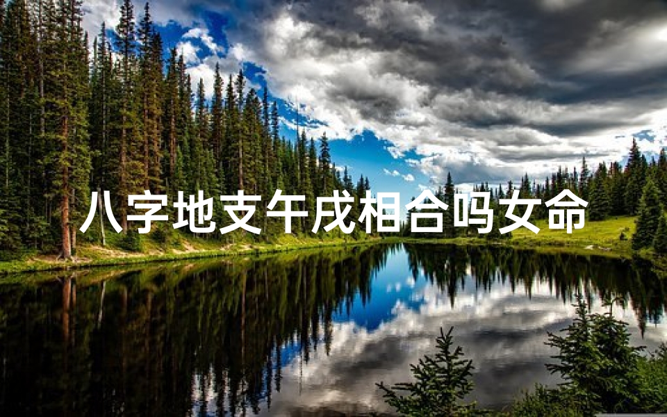 八字地支午戌相合吗女命,《午戌相合女命:八字命理中的和谐之光》